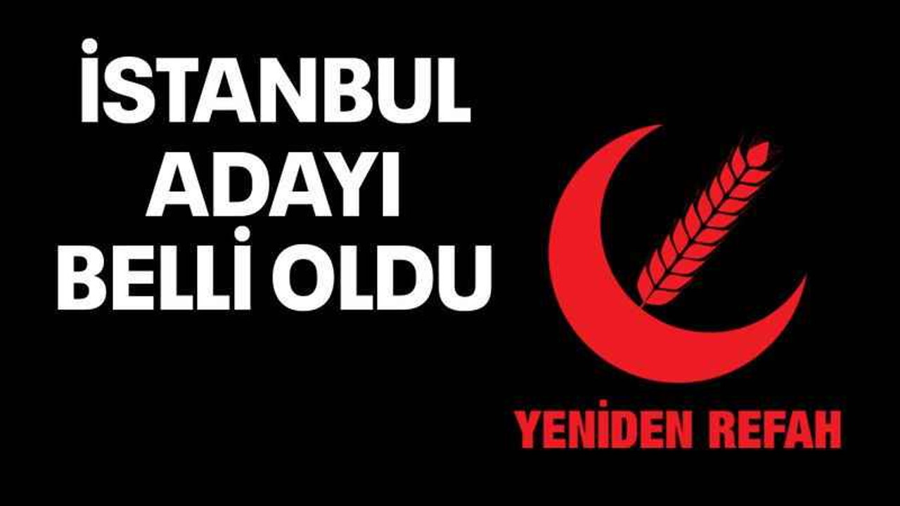 Yeniden Refah'ın İstanbul adayı belli oldu